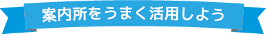 案内所をうまく活用しよう